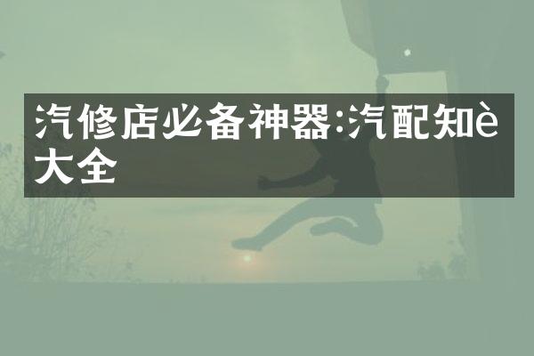汽修店必备神器:汽配知识大全
