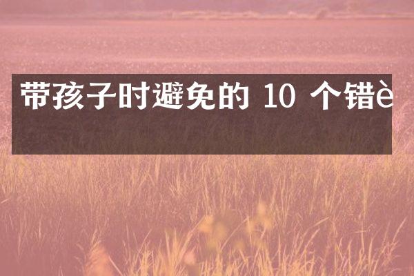 带孩子时避免的 10 个错误