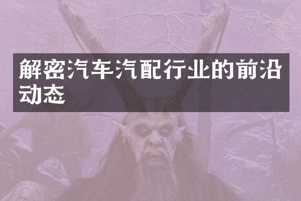 解密汽车汽配行业的前沿动态