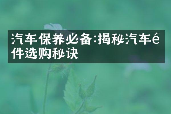 汽车保养必备:揭秘汽车配件选购秘诀