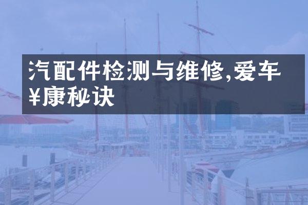 汽配件检测与维修,爱车健康秘诀