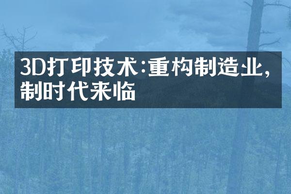 3D打印技术:重构制造业,定制时代来临