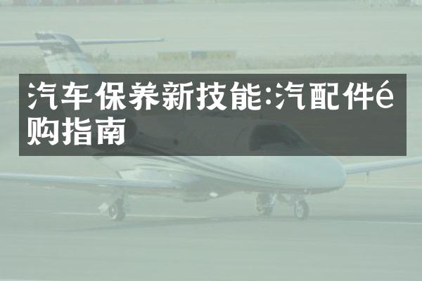 汽车保养新技能:汽配件选购指南