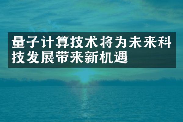 量子计算技术将为未来科技发展带来新机遇