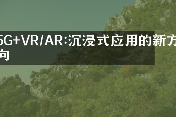 5G+VR/AR:沉浸式应用的新方向