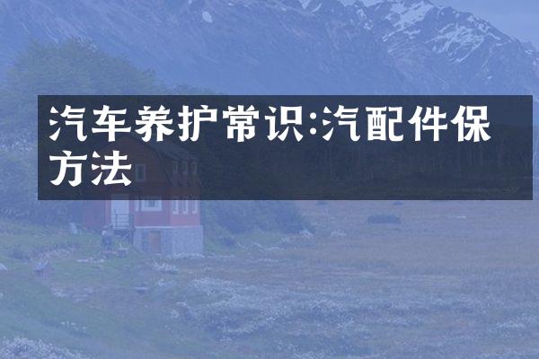 汽车养护常识:汽配件保养方法