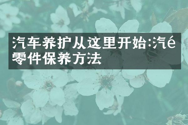 汽车养护从这里开始:汽配零件保养方法