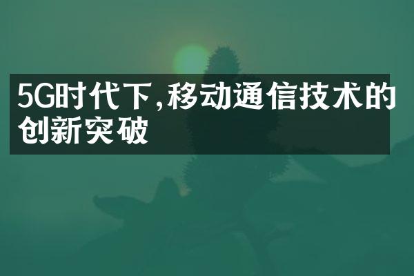 5G时代下,移动通信技术的创新突破