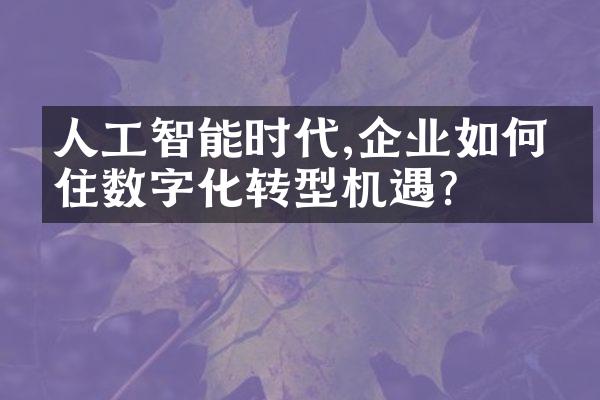 人工智能时代,企业如何抓住数字化转型机遇?