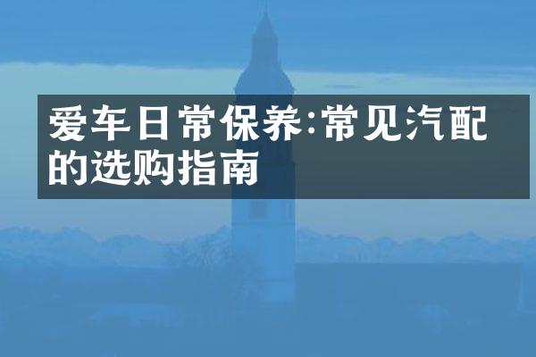爱车日常保养:常见汽配件的选购指南