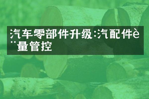 汽车零部件升级:汽配件质量管控
