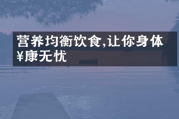 营养均衡饮食,让你身体健康无忧