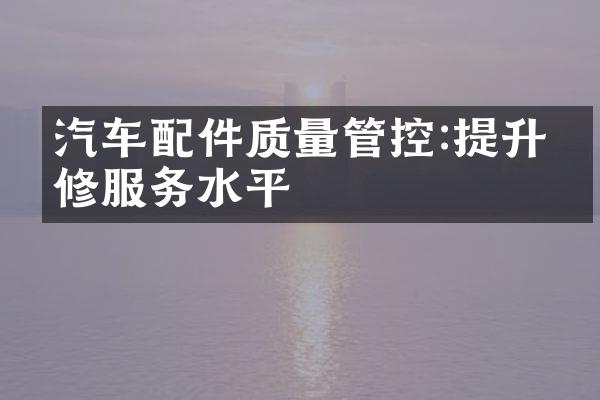 汽车配件质量管控:提升维修服务水平