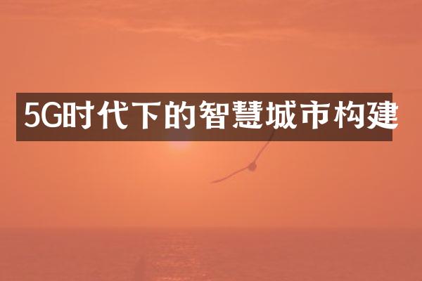 5G时代下的智慧城市构建