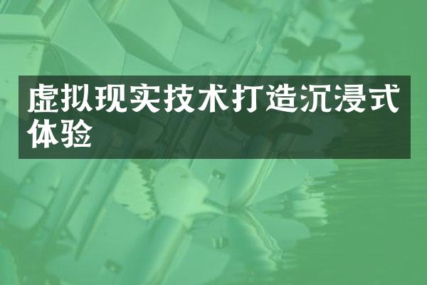 虚拟现实技术打造沉浸式体验