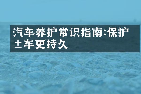 汽车养护常识指南:保护爱车更持久