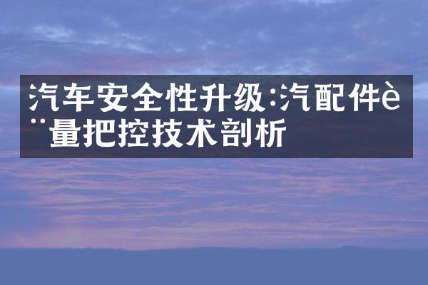 汽车安全性升级:汽配件质量把控技术剖析