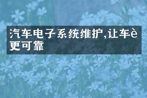 汽车电子系统维护,让车辆更可靠