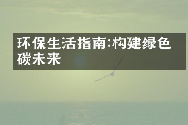 环保生活指南:构建绿色低碳未来