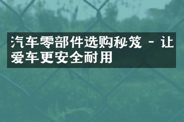 汽车零部件选购秘笈 - 让爱车更安全耐用