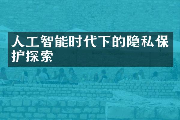 人工智能时代下的隐私保护探索