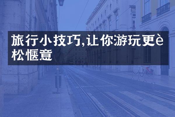 旅行小技巧,让你游玩更轻松惬意