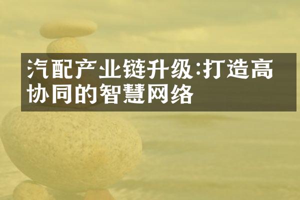 汽配产业链升级:打造高效协同的智慧网络