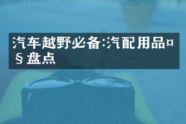 汽车越野必备:汽配用品大盘点