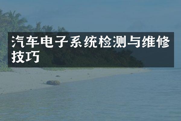 汽车电子系统检测与维修技巧