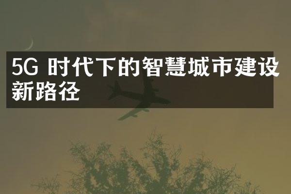 5G 时代下的智慧城市建设新路径