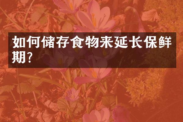 如何储存食物来延长保鲜期?