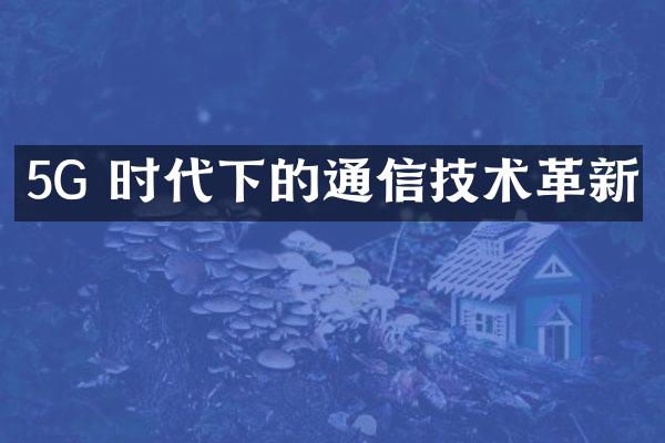 5G 时代下的通信技术革新