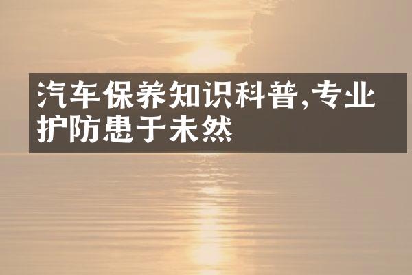 汽车保养知识科普,专业养护防患于未然