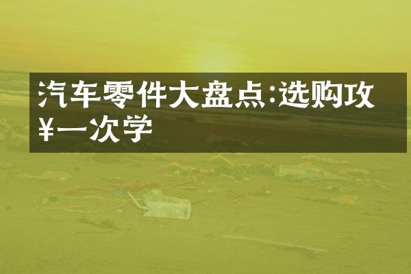 汽车零件大盘点:选购攻略一次学