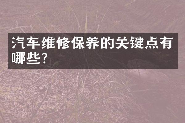 汽车维修保养的关键点有哪些?