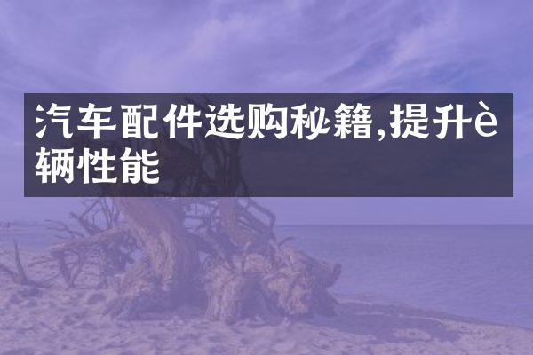 汽车配件选购秘籍,提升车辆性能