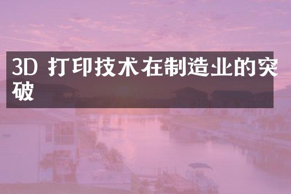 3D 打印技术在制造业的突破
