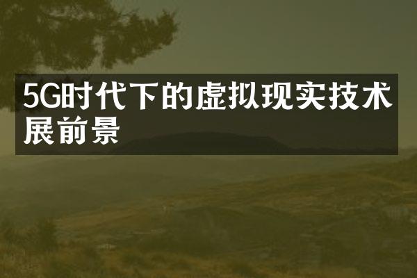 5G时代下的虚拟现实技术发展前景