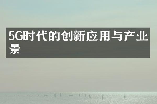 5G时代的创新应用与产业前景