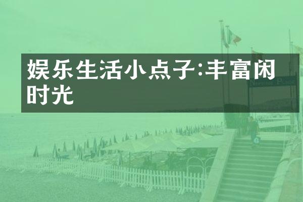 娱乐生活小点子:丰富闲暇时光
