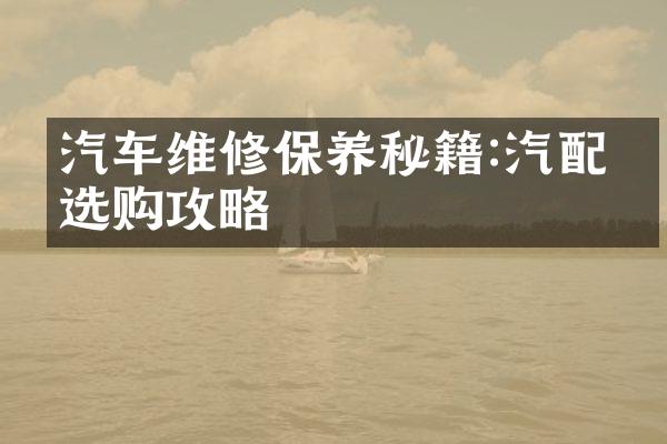 汽车维修保养秘籍:汽配件选购攻略