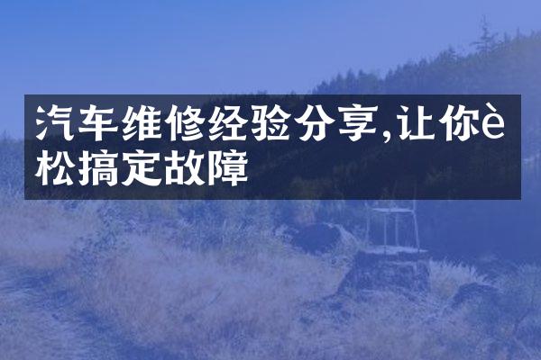 汽车维修经验分享,让你轻松搞定故障