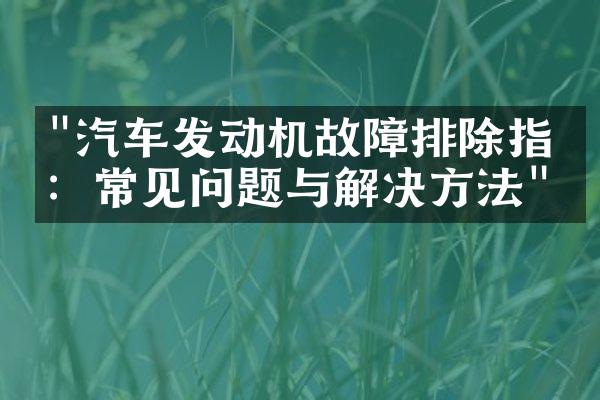 "汽车发动机故障排除指南：常见问题与解决方法"