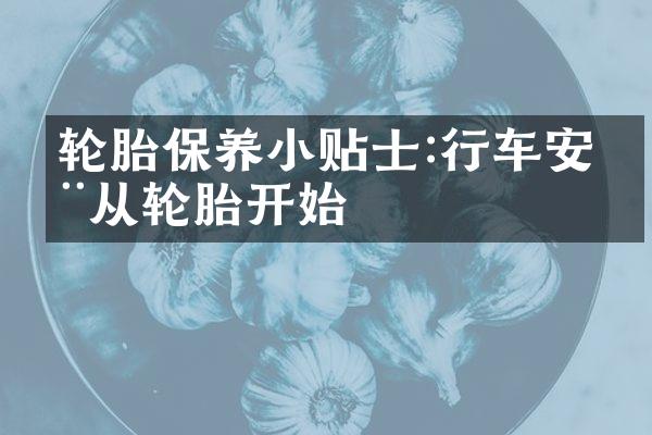 轮胎保养小贴士:行车安全从轮胎开始