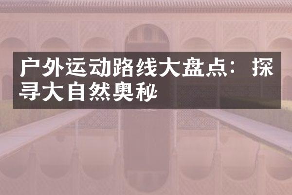 户外运动路线大盘点：探寻大自然奥秘
