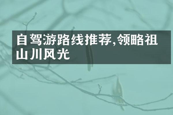 自驾游路线推荐,领略祖国山川风光