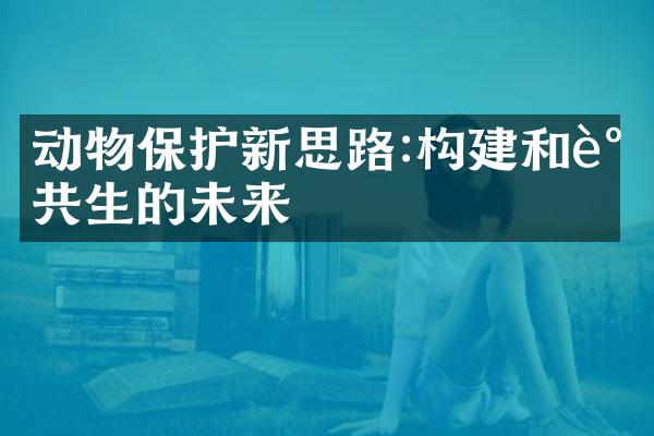 动物保护新思路:构建和谐共生的未来