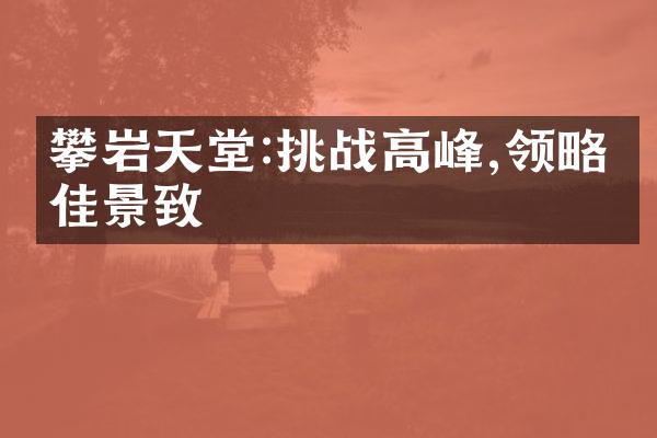 攀岩天堂:挑战高峰,领略绝佳景致