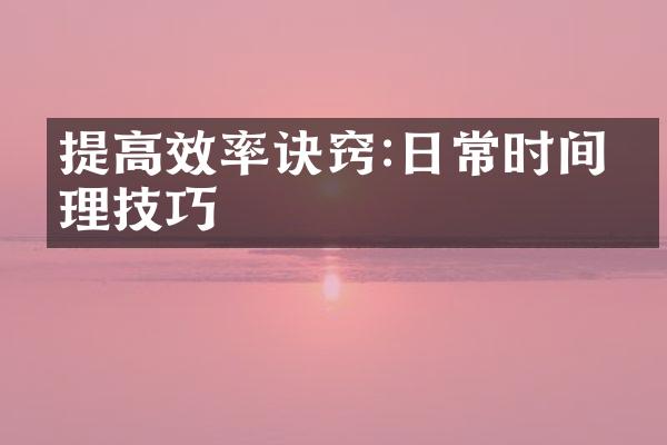 提高效率诀窍:日常时间管理技巧