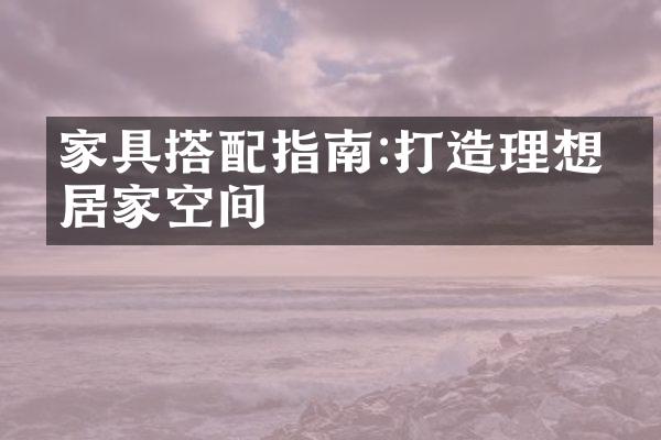 家具搭配指南:打造理想的居家空间